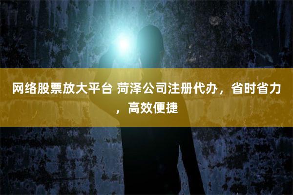 网络股票放大平台 菏泽公司注册代办，省时省力，高效便捷