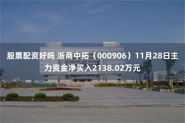 股票配资好吗 浙商中拓（000906）11月28日主力资金净买入2138.02万元