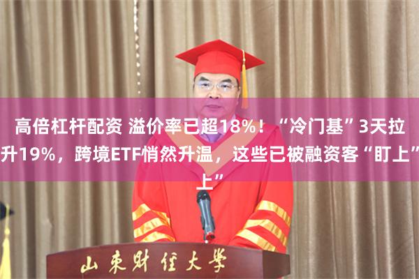 高倍杠杆配资 溢价率已超18%！“冷门基”3天拉升19%，跨境ETF悄然升温，这些已被融资客“盯上”