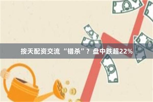 按天配资交流 “错杀”？盘中跌超22%