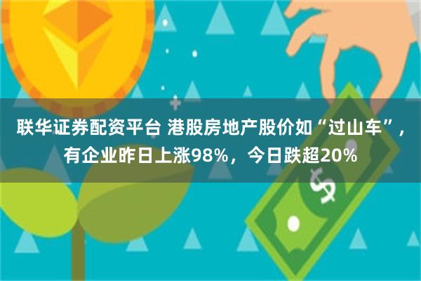 联华证券配资平台 港股房地产股价如“过山车”，有企业昨日上涨98%，今日跌超20%