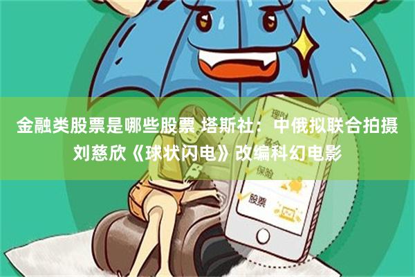 金融类股票是哪些股票 塔斯社：中俄拟联合拍摄刘慈欣《球状闪电》改编科幻电影