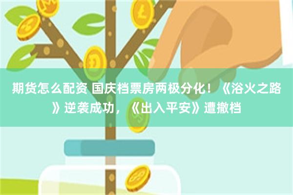 期货怎么配资 国庆档票房两极分化！《浴火之路》逆袭成功，《出入平安》遭撤档