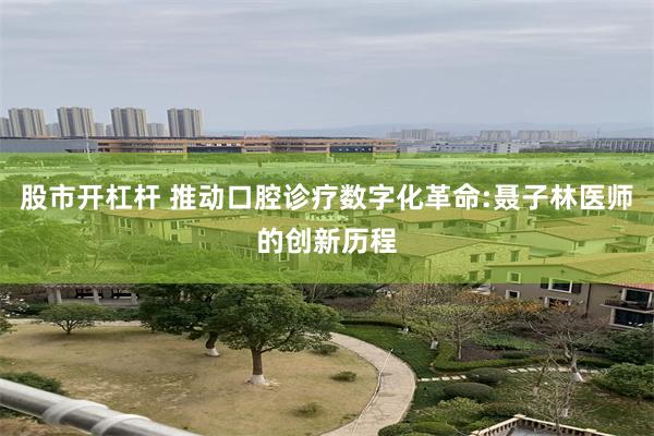 股市开杠杆 推动口腔诊疗数字化革命:聂子林医师的创新历程