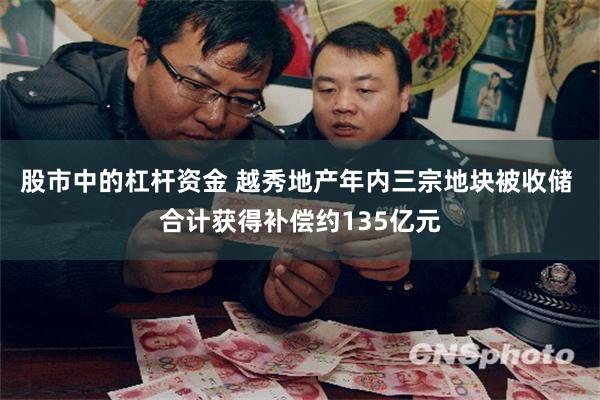 股市中的杠杆资金 越秀地产年内三宗地块被收储 合计获得补偿约135亿元