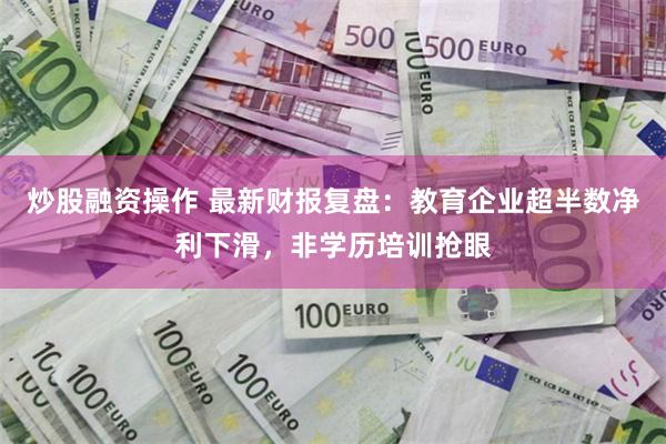 炒股融资操作 最新财报复盘：教育企业超半数净利下滑，非学历培训抢眼