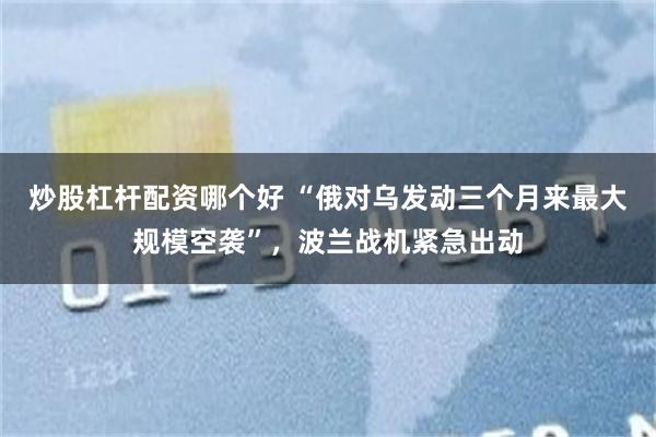 炒股杠杆配资哪个好 “俄对乌发动三个月来最大规模空袭”，波兰战机紧急出动