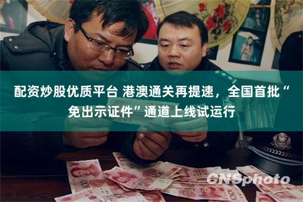 配资炒股优质平台 港澳通关再提速，全国首批“免出示证件”通道上线试运行