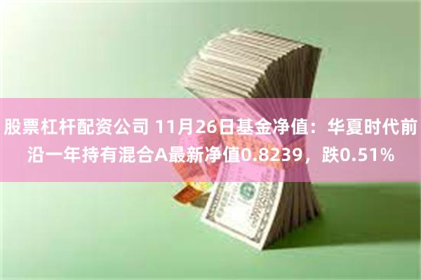 股票杠杆配资公司 11月26日基金净值：华夏时代前沿一年持有混合A最新净值0.8239，跌0.51%