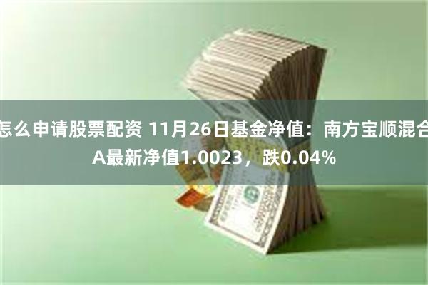 怎么申请股票配资 11月26日基金净值：南方宝顺混合A最新净值1.0023，跌0.04%