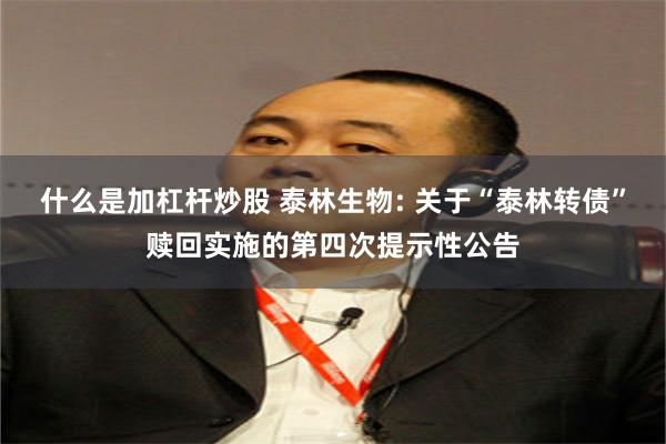 什么是加杠杆炒股 泰林生物: 关于“泰林转债”赎回实施的第四次提示性公告