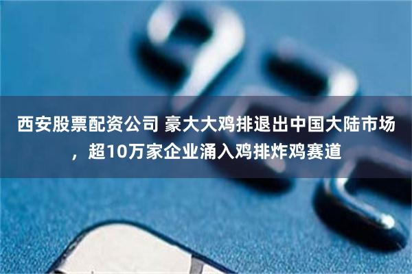 西安股票配资公司 豪大大鸡排退出中国大陆市场，超10万家企业涌入鸡排炸鸡赛道