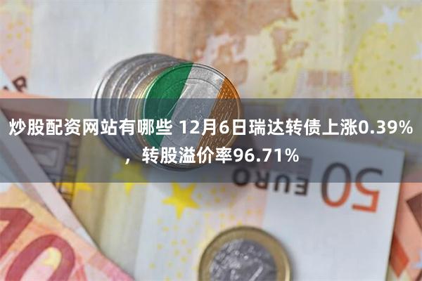 炒股配资网站有哪些 12月6日瑞达转债上涨0.39%，转股溢价率96.71%