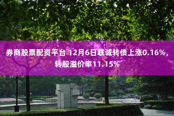 券商股票配资平台 12月6日联诚转债上涨0.16%，转股溢价率11.15%