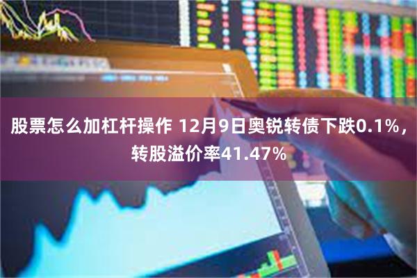 股票怎么加杠杆操作 12月9日奥锐转债下跌0.1%，转股溢价率41.47%