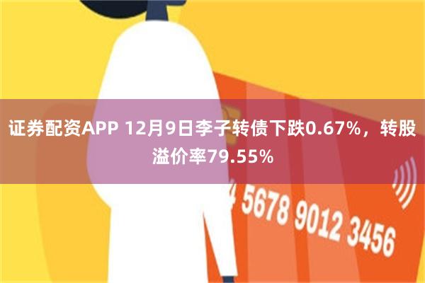 证券配资APP 12月9日李子转债下跌0.67%，转股溢价率79.55%