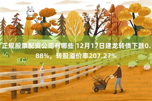 正规股票配资公司有哪些 12月17日建龙转债下跌0.88%，转股溢价率207.27%