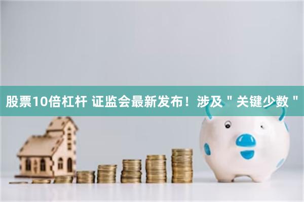 股票10倍杠杆 证监会最新发布！涉及＂关键少数＂