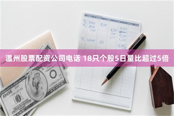 温州股票配资公司电话 18只个股5日量比超过5倍