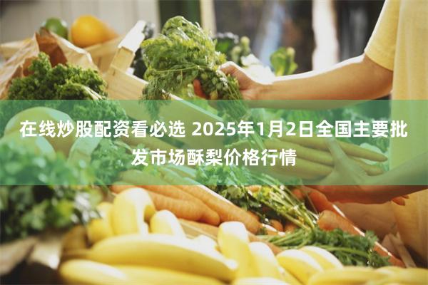 在线炒股配资看必选 2025年1月2日全国主要批发市场酥梨价格行情