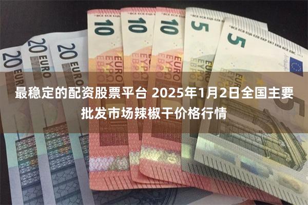 最稳定的配资股票平台 2025年1月2日全国主要批发市场辣椒干价格行情