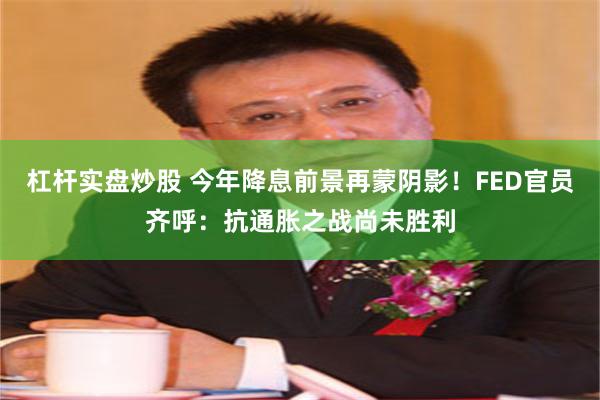 杠杆实盘炒股 今年降息前景再蒙阴影！FED官员齐呼：抗通胀之战尚未胜利