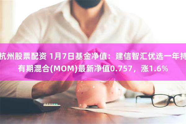 杭州股票配资 1月7日基金净值：建信智汇优选一年持有期混合(MOM)最新净值0.757，涨1.6%