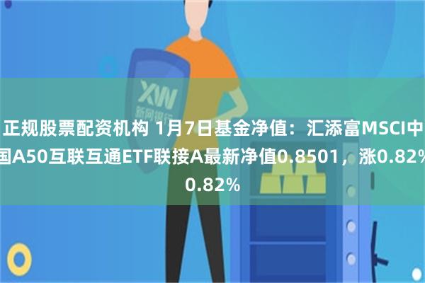 正规股票配资机构 1月7日基金净值：汇添富MSCI中国A50互联互通ETF联接A最新净值0.8501，涨0.82%