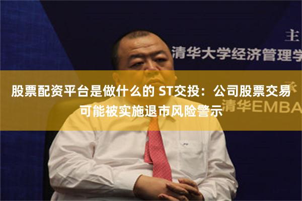 股票配资平台是做什么的 ST交投：公司股票交易可能被实施退市风险警示