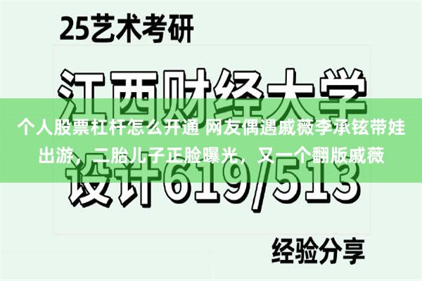 个人股票杠杆怎么开通 网友偶遇戚薇李承铉带娃出游，二胎儿子正脸曝光，又一个翻版戚薇