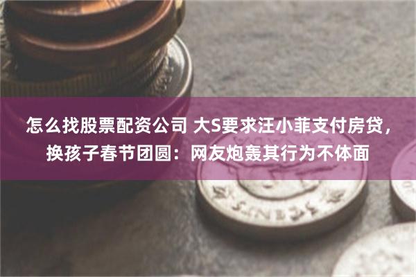 怎么找股票配资公司 大S要求汪小菲支付房贷，换孩子春节团圆：网友炮轰其行为不体面