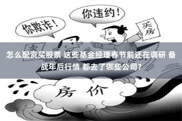 怎么配资买股票 这些基金经理春节前还在调研 备战年后行情 都去了哪些公司？