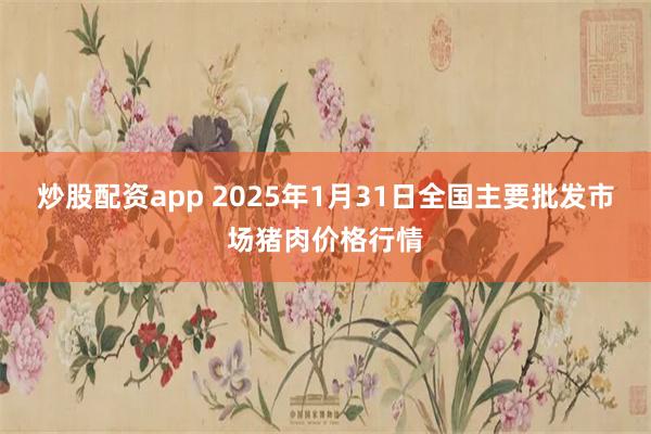 炒股配资app 2025年1月31日全国主要批发市场猪肉价格行情