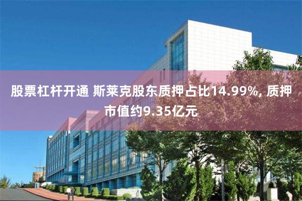 股票杠杆开通 斯莱克股东质押占比14.99%, 质押市值约9.35亿元