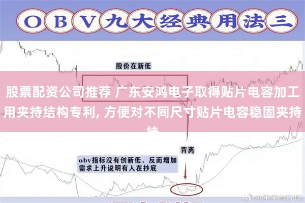 股票配资公司推荐 广东安鸿电子取得贴片电容加工用夹持结构专利, 方便对不同尺寸贴片电容稳固夹持