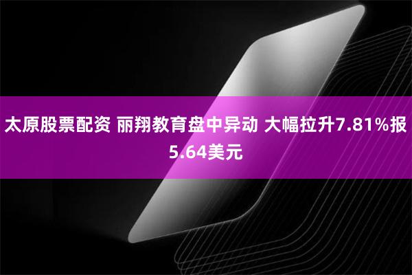 太原股票配资 丽翔教育盘中异动 大幅拉升7.81%报5.64美元