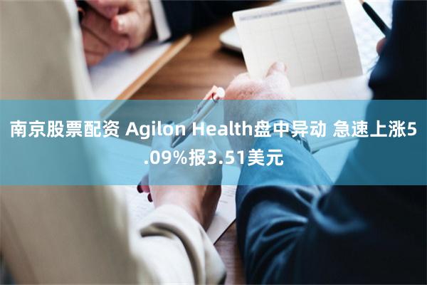 南京股票配资 Agilon Health盘中异动 急速上涨5.09%报3.51美元