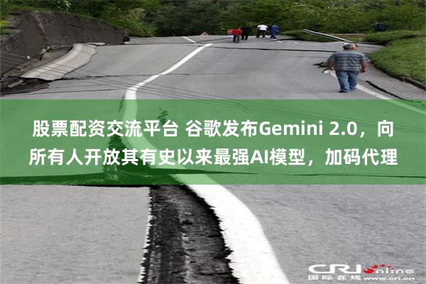 股票配资交流平台 谷歌发布Gemini 2.0，向所有人开放其有史以来最强AI模型，加码代理