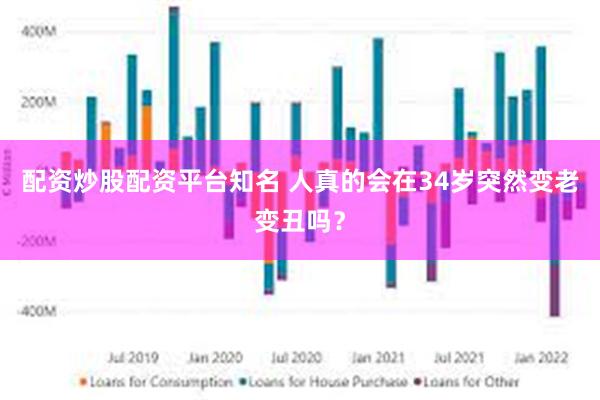 配资炒股配资平台知名 人真的会在34岁突然变老变丑吗？