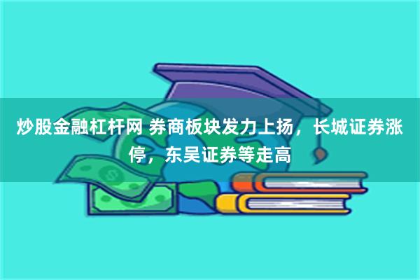 炒股金融杠杆网 券商板块发力上扬，长城证券涨停，东吴证券等走高