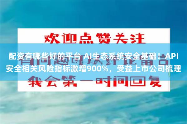 配资有哪些好的平台 AI生态系统安全基础！API安全相关风险指标激增900%，受益上市公司梳理