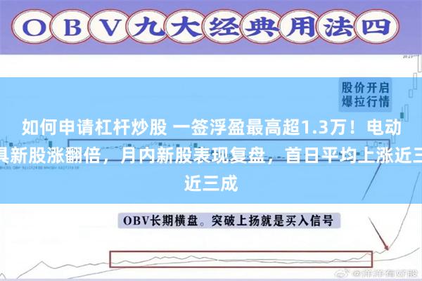 如何申请杠杆炒股 一签浮盈最高超1.3万！电动工具新股涨翻倍，月内新股表现复盘，首日平均上涨近三成