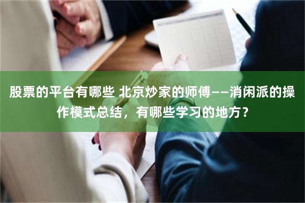 股票的平台有哪些 北京炒家的师傅——消闲派的操作模式总结，有哪些学习的地方？