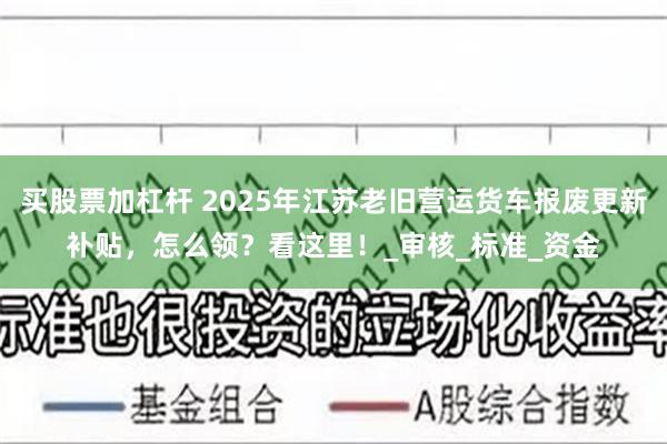 买股票加杠杆 2025年江苏老旧营运货车报废更新补贴，怎么领？看这里！_审核_标准_资金