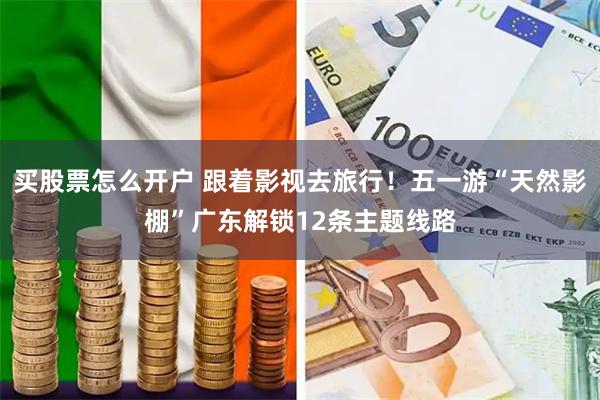 买股票怎么开户 跟着影视去旅行！五一游“天然影棚”广东解锁12条主题线路
