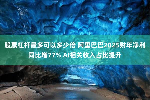 股票杠杆最多可以多少倍 阿里巴巴2025财年净利同比增77% AI相关收入占比提升