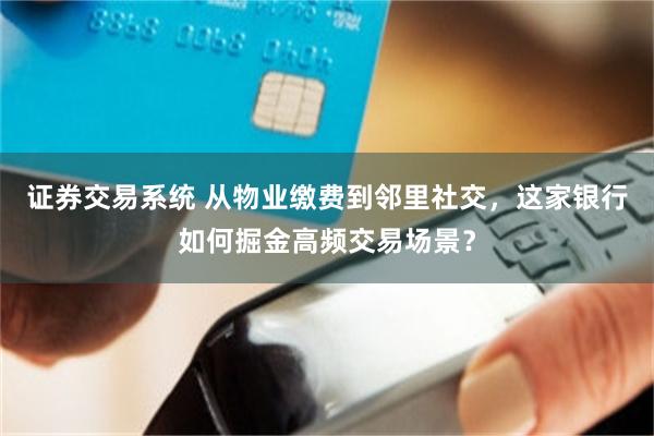 证券交易系统 从物业缴费到邻里社交，这家银行如何掘金高频交易场景？