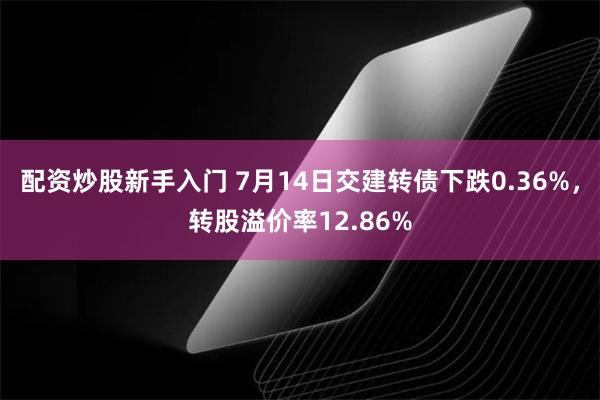 配资炒股新手入门 7月14日交建转债下跌0.36%，转股溢价率12.86%