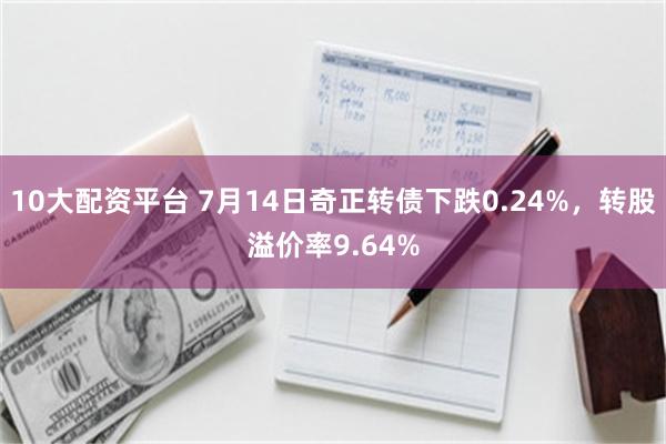 10大配资平台 7月14日奇正转债下跌0.24%，转股溢价率9.64%