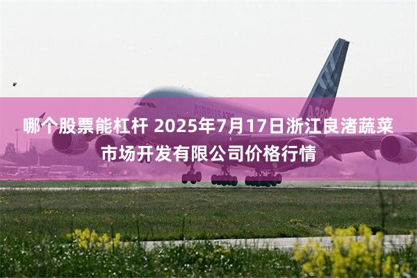 哪个股票能杠杆 2025年7月17日浙江良渚蔬菜市场开发有限公司价格行情